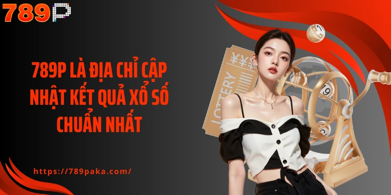 789P là địa chỉ cập nhật kết quả xổ số chuẩn nhất