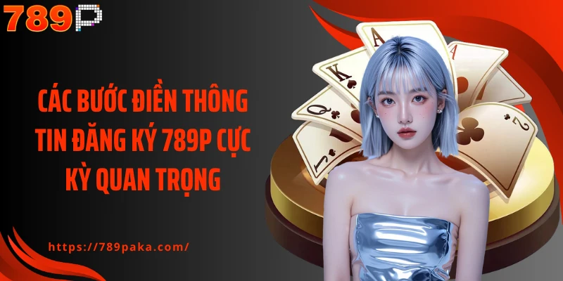 Các bước điền thông tin đăng ký 789P cực kỳ quan trọng