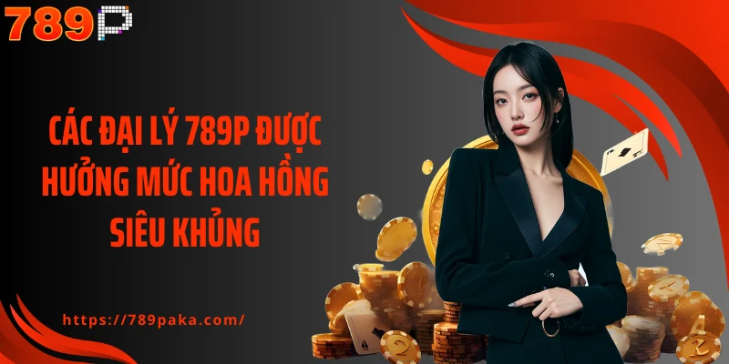 Các đại lý 789P được hưởng mức hoa hồng siêu khủng