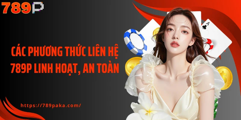 Các phương thức liên hệ 789P linh hoạt, an toàn