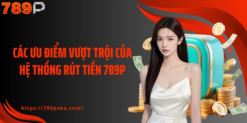 Các ưu điểm vượt trội của hệ thống rút tiền 789P