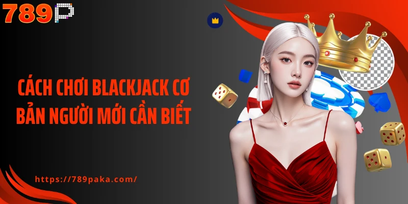 Cách chơi Blackjack cơ bản người mới cần biết