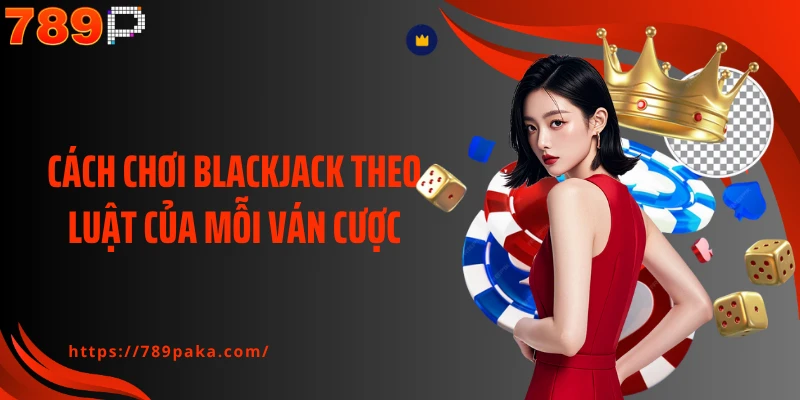 Cách chơi Blackjack theo luật của mỗi ván cược
