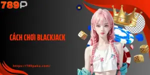 Cách Chơi Blackjack Tại 789P - Hướng Dẫn Chi Tiết Từ A Đến Z