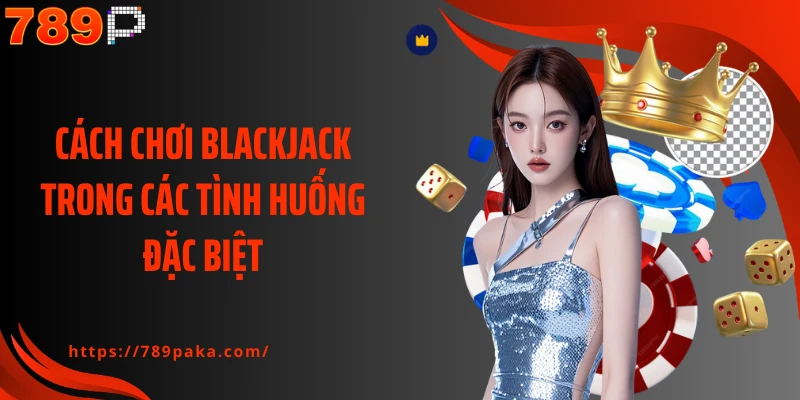 Cách chơi Blackjack trong các tình huống đặc biệt