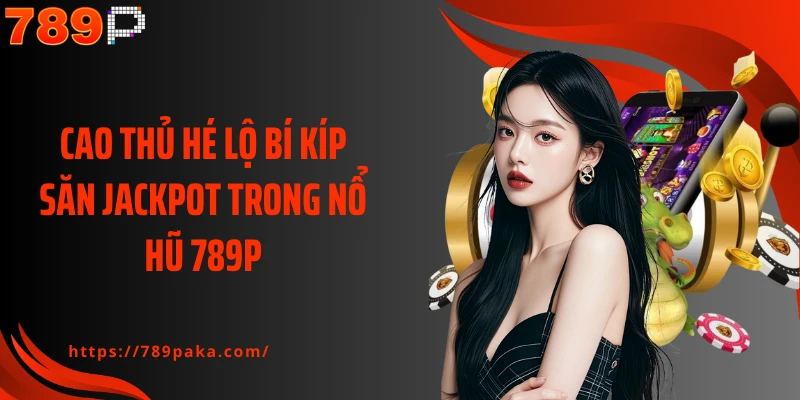 Cao thủ hé lộ bí kíp săn Jackpot trong nổ hũ 789P