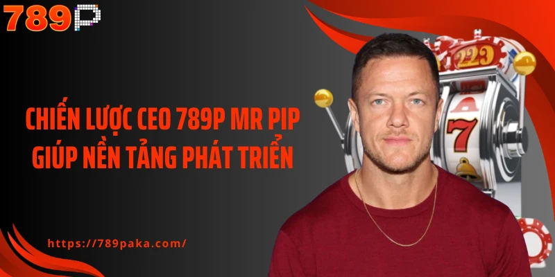 Chiến lược CEO 789P Mr Pip giúp nền tảng phát triển