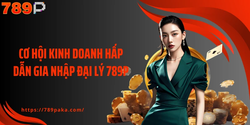 Cơ hội kinh doanh hấp dẫn gia nhập đại lý 789P