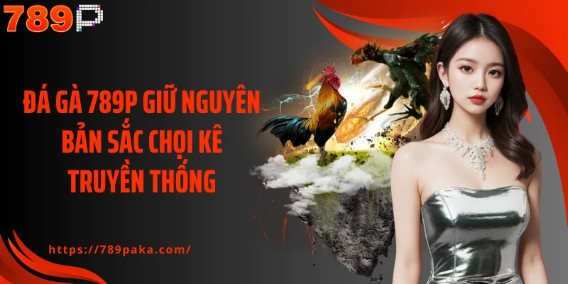 Đá gà 789P giữ nguyên bản sắc chọi kê truyền thống