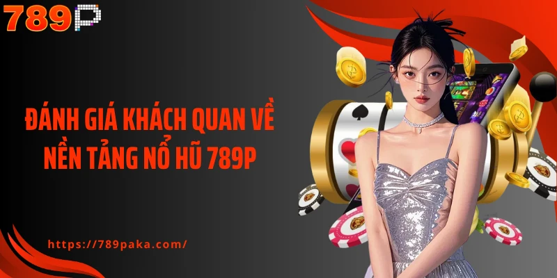 Đánh giá khách quan về nền tảng nổ hũ 789P