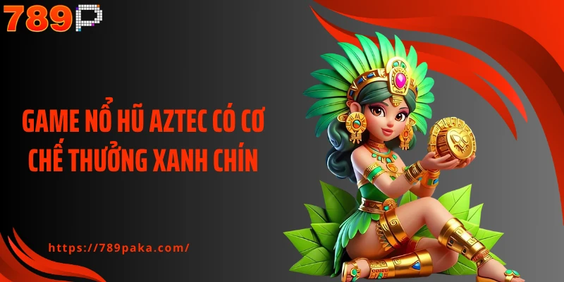 Game nổ hũ aztec có cơ chế thưởng xanh chín