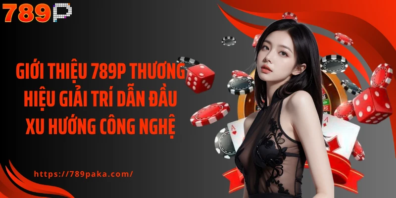 Giới thiệu 789P thương hiệu giải trí dẫn đầu xu hướng công nghệ