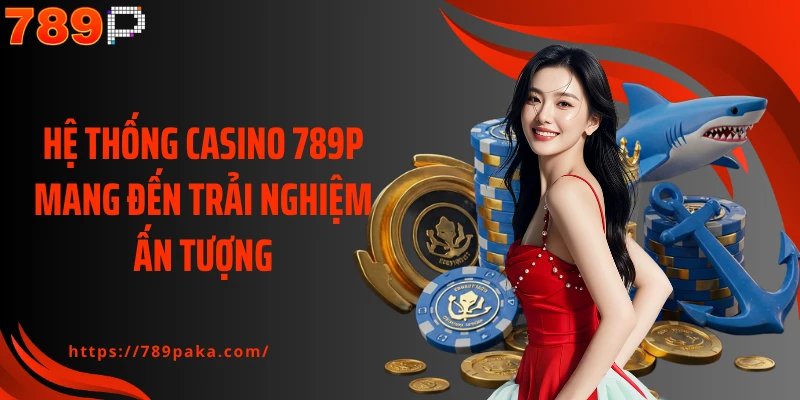 Hệ thống Casino 789P mang đến trải nghiệm ấn tượng
