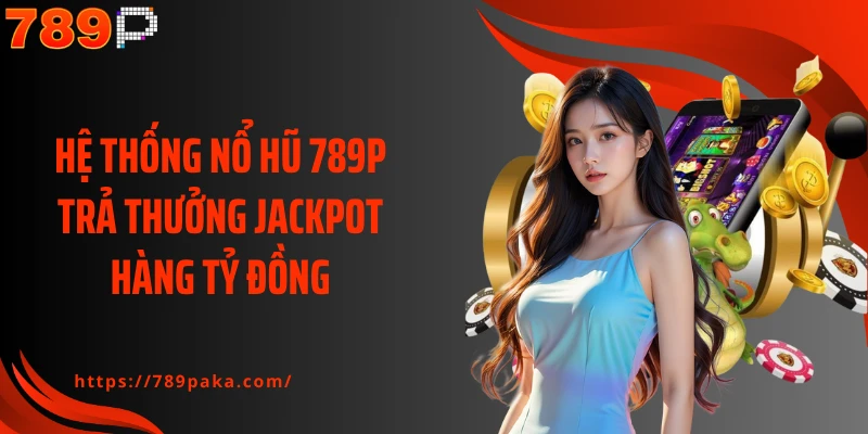 Hệ thống nổ hũ 789P trả thưởng Jackpot hàng tỷ đồng
