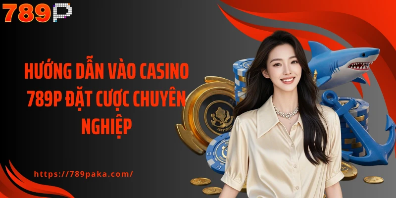 Hướng dẫn vào Casino 789P đặt cược chuyên nghiệp