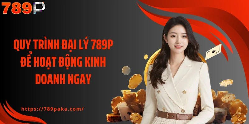 Quy trình đại lý 789P để hoạt động kinh doanh ngay