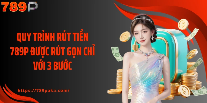 Quy trình rút tiền 789P được rút gọn chỉ với 3 bước