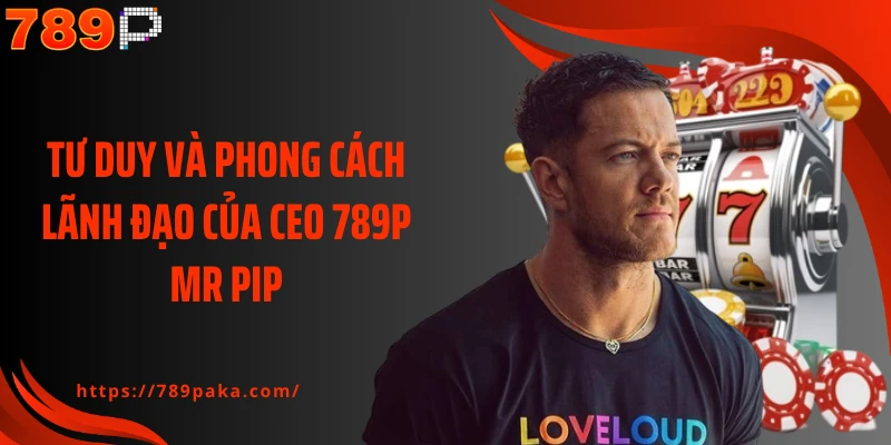 Tư duy và phong cách lãnh đạo của CEO 789P Mr Pip